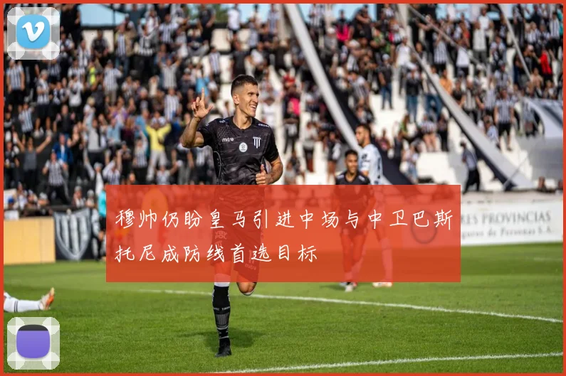 穆帅仍盼皇马引进中场与中卫巴斯托尼成防线首选目标