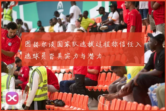 图赫尔谈国家队选拔过程称信任入选球员皆具实力与潜力