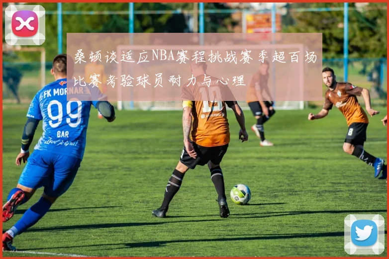 桑顿谈适应NBA赛程挑战赛季超百场比赛考验球员耐力与心理
