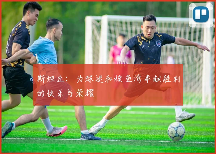 斯坦丘：为球迷和梭鱼湾奉献胜利的快乐与荣耀