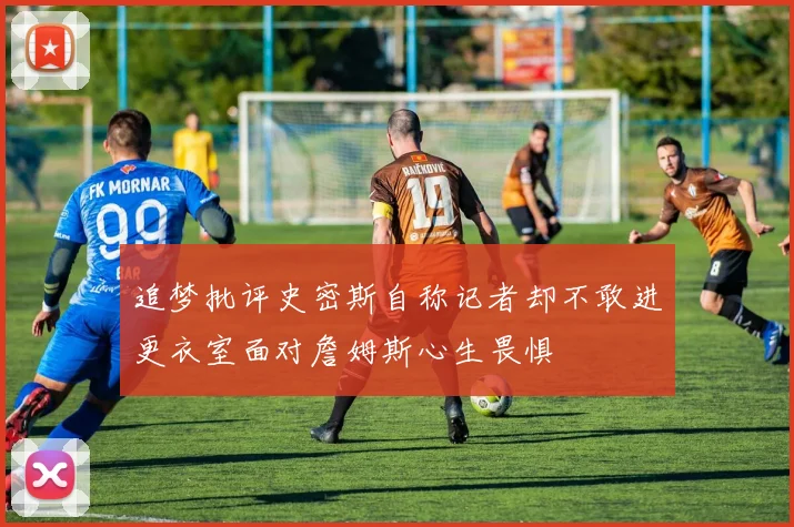 追梦批评史密斯自称记者却不敢进更衣室面对詹姆斯心生畏惧