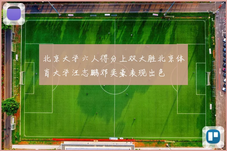 北京大学六人得分上双大胜北京体育大学汪志鹏邓奕豪表现出色