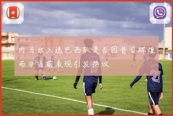 内马尔入选巴西队是否因昔日辉煌而非当前表现引发热议