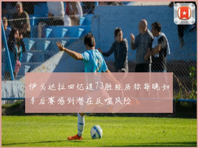 伊戈达拉回忆追73胜经历称每晚如季后赛感到潜在反噬风险