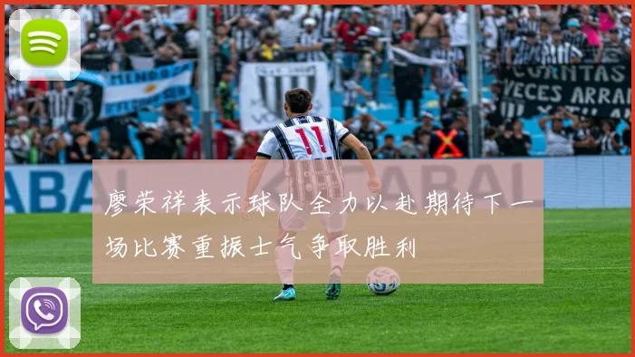 廖荣祥表示球队全力以赴期待下一场比赛重振士气争取胜利