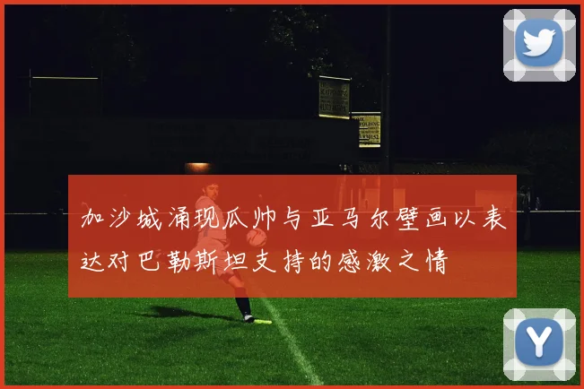 加沙城涌现瓜帅与亚马尔壁画以表达对巴勒斯坦支持的感激之情
