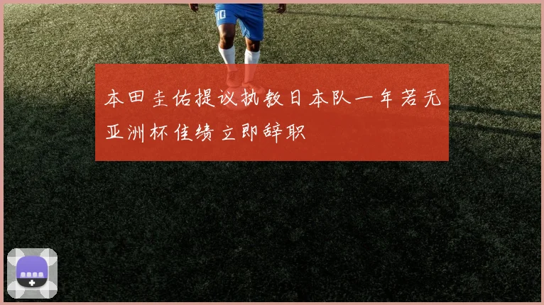 本田圭佑提议执教日本队一年若无亚洲杯佳绩立即辞职