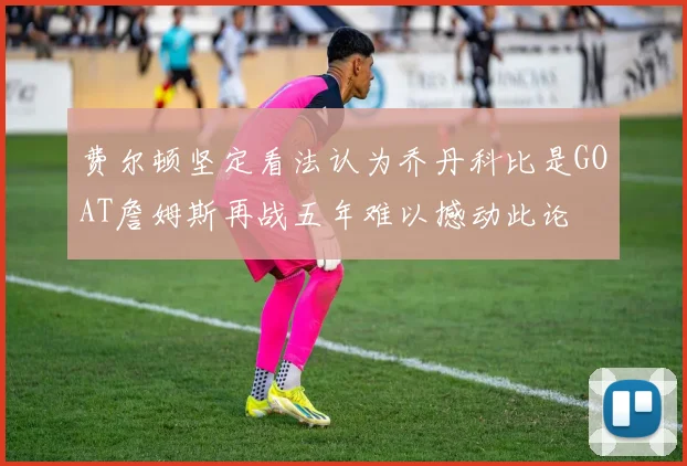 费尔顿坚定看法认为乔丹科比是GOAT詹姆斯再战五年难以撼动此论