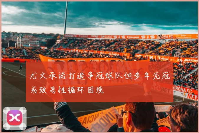尤文承诺打造争冠球队但多年无冠或致恶性循环困境