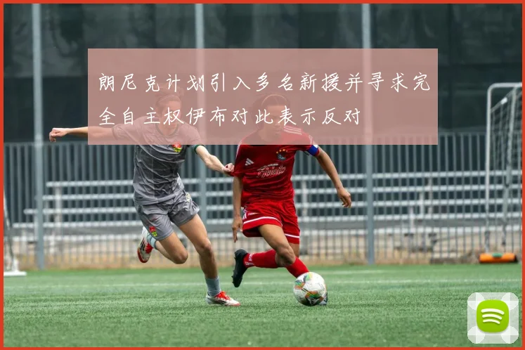 朗尼克计划引入多名新援并寻求完全自主权伊布对此表示反对