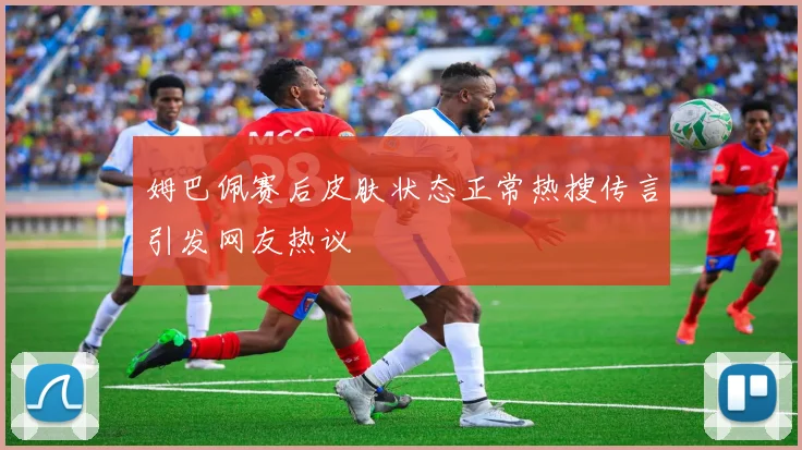 姆巴佩赛后皮肤状态正常热搜传言引发网友热议