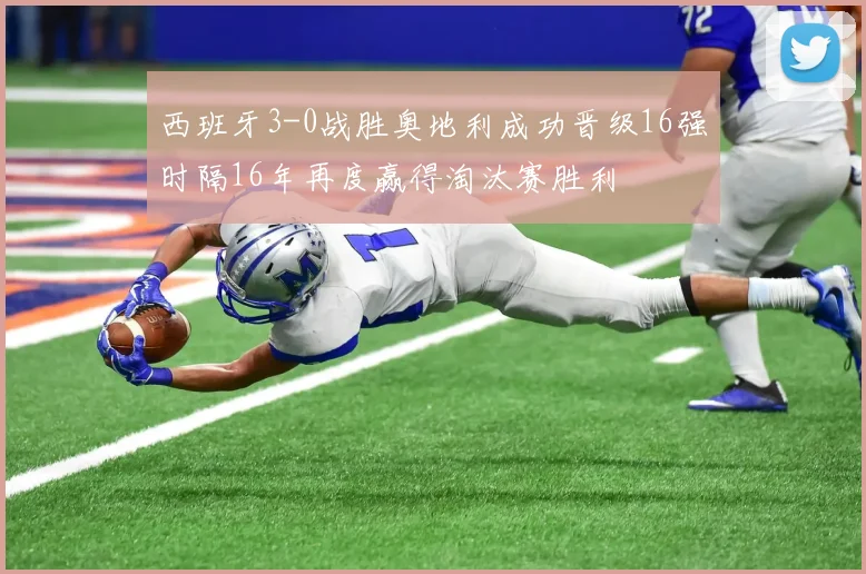 西班牙3-0战胜奥地利成功晋级16强时隔16年再度赢得淘汰赛胜利