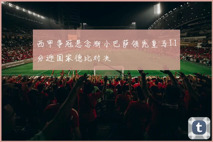 西甲争冠悬念渐小巴萨领先皇马11分迎国家德比对决